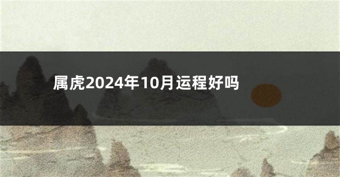 属虎2024年10月运程好吗