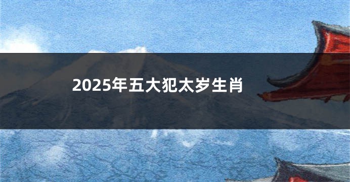 2025年五大犯太岁生肖