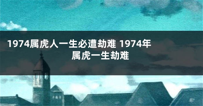 1974属虎人一生必遭劫难 1974年属虎一生劫难