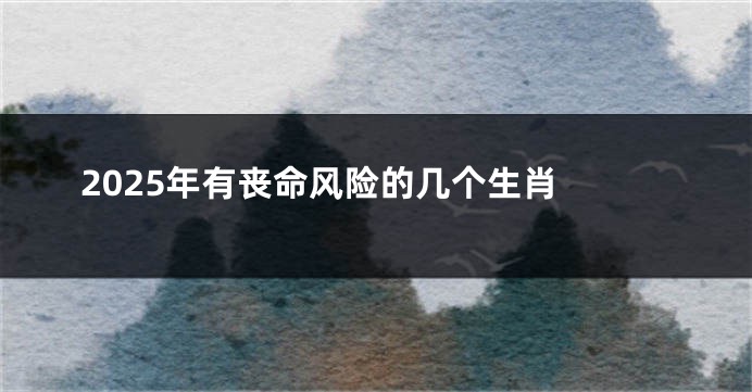 2025年有丧命风险的几个生肖 