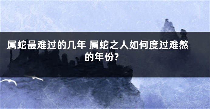 属蛇最难过的几年 属蛇之人如何度过难熬的年份?