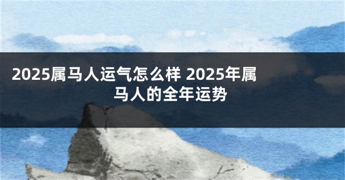 2025属马人运气怎么样 2025年属马人的全年运势