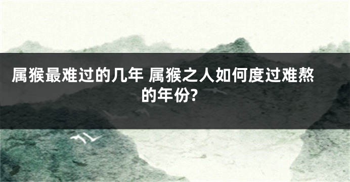 属猴最难过的几年 属猴之人如何度过难熬的年份?