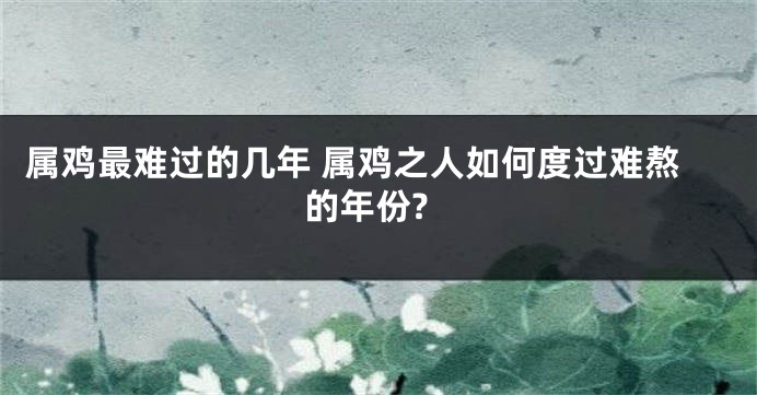 属鸡最难过的几年 属鸡之人如何度过难熬的年份?