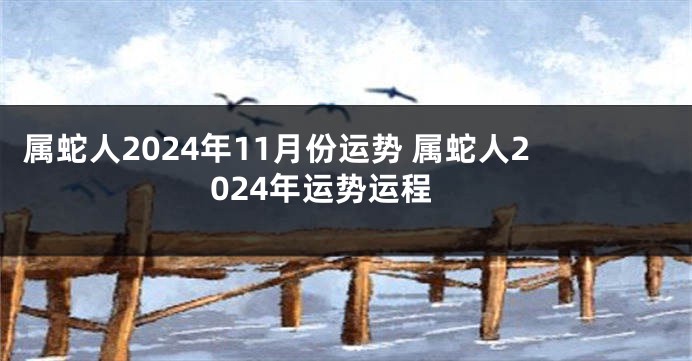 属蛇人2024年11月份运势 属蛇人2024年运势运程