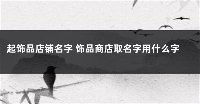 起饰品店铺名字 饰品商店取名字用什么字