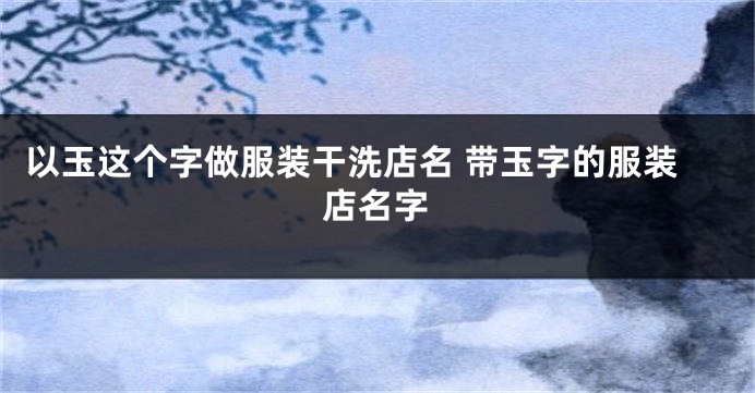 以玉这个字做服装干洗店名 带玉字的服装店名字