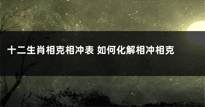 十二生肖相克相冲表 如何化解相冲相克 