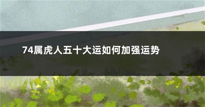 74属虎人五十大运如何加强运势 