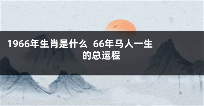 1966年生肖是什么  66年马人一生的总运程