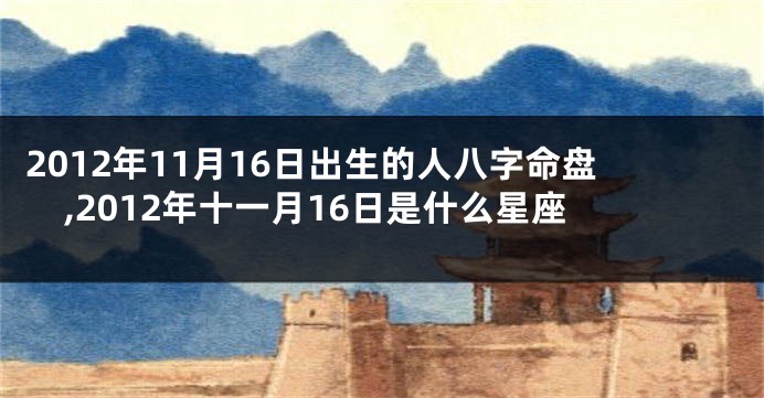 2012年11月16日出生的人八字命盘,2012年十一月16日是什么星座