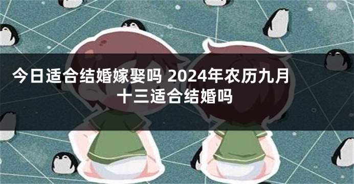 今日适合结婚嫁娶吗 2024年农历九月十三适合结婚吗