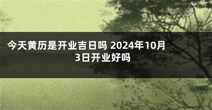 今天黄历是开业吉日吗 2024年10月3日开业好吗