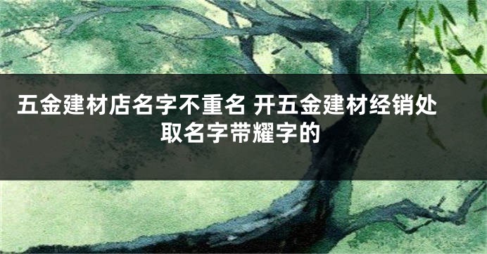 五金建材店名字不重名 开五金建材经销处取名字带耀字的