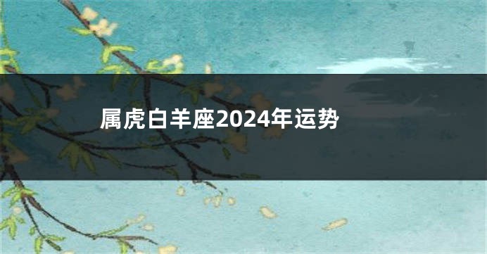 属虎白羊座2024年运势