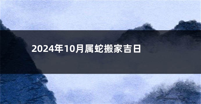 2024年10月属蛇搬家吉日