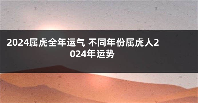 2024属虎全年运气 不同年份属虎人2024年运势