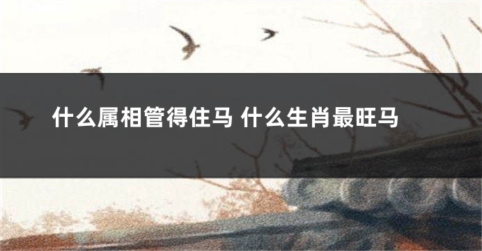 什么属相管得住马 什么生肖最旺马