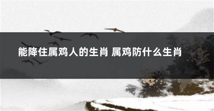 能降住属鸡人的生肖 属鸡防什么生肖