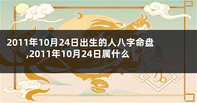 2011年10月24日出生的人八字命盘,2011年10月24日属什么