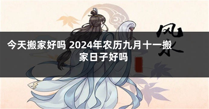 今天搬家好吗 2024年农历九月十一搬家日子好吗