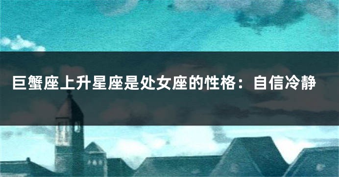 巨蟹座上升星座是处女座的性格：自信冷静