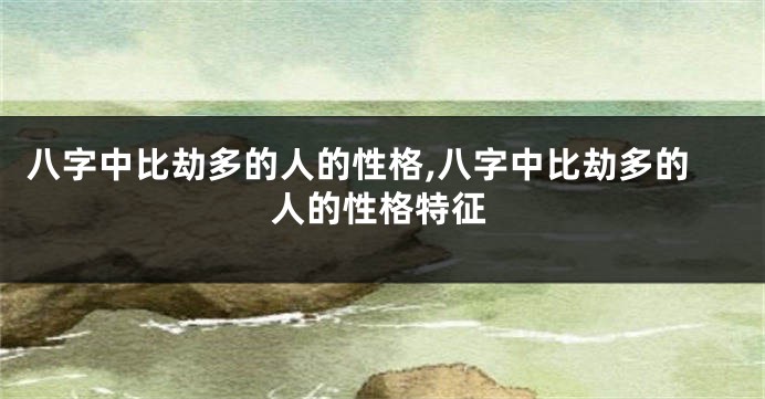 八字中比劫多的人的性格,八字中比劫多的人的性格特征