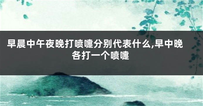 早晨中午夜晚打喷嚏分别代表什么,早中晚各打一个喷嚏