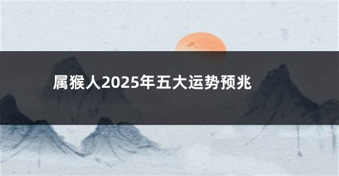 属猴人2025年五大运势预兆