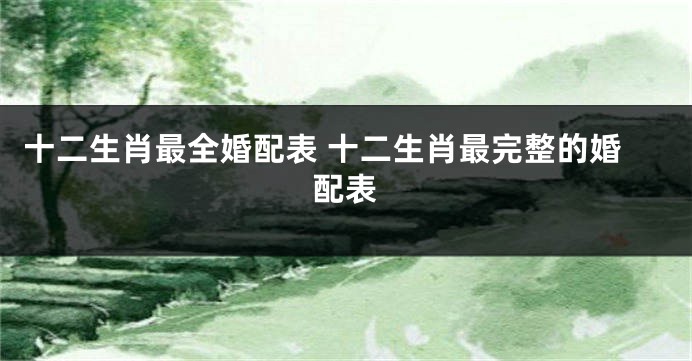 十二生肖最全婚配表 十二生肖最完整的婚配表