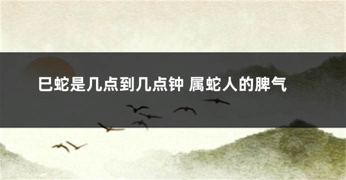 巳蛇是几点到几点钟 属蛇人的脾气