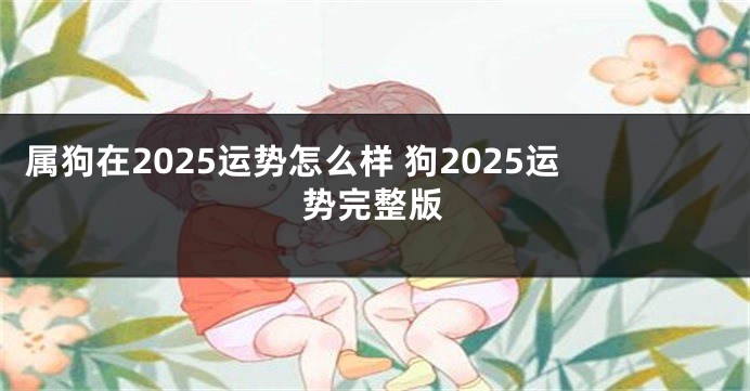 属狗在2025运势怎么样 狗2025运势完整版