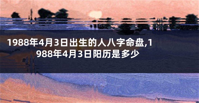 1988年4月3日出生的人八字命盘,1988年4月3日阳历是多少