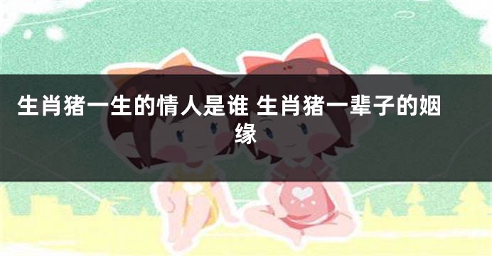 生肖猪一生的情人是谁 生肖猪一辈子的姻缘