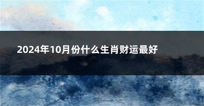 2024年10月份什么生肖财运最好