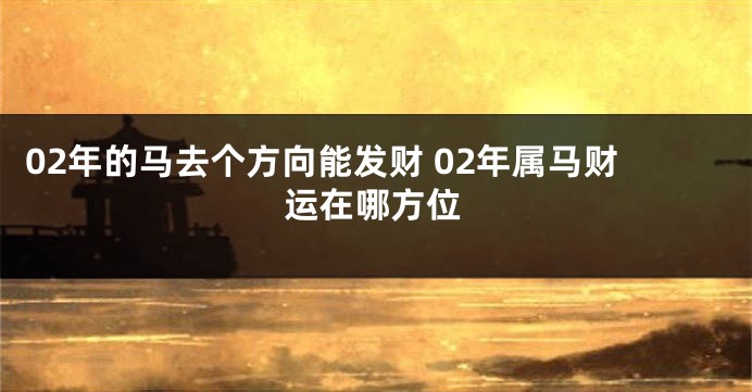 02年的马去个方向能发财 02年属马财运在哪方位