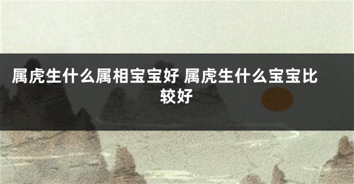属虎生什么属相宝宝好 属虎生什么宝宝比较好