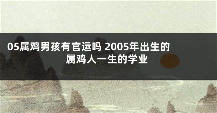 05属鸡男孩有官运吗 2005年出生的属鸡人一生的学业
