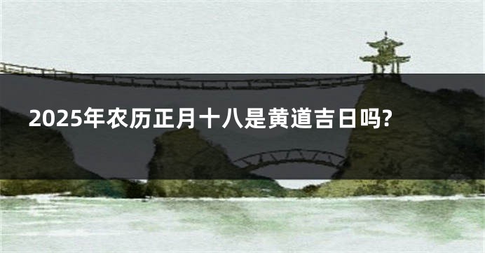 2025年农历正月十八是黄道吉日吗?