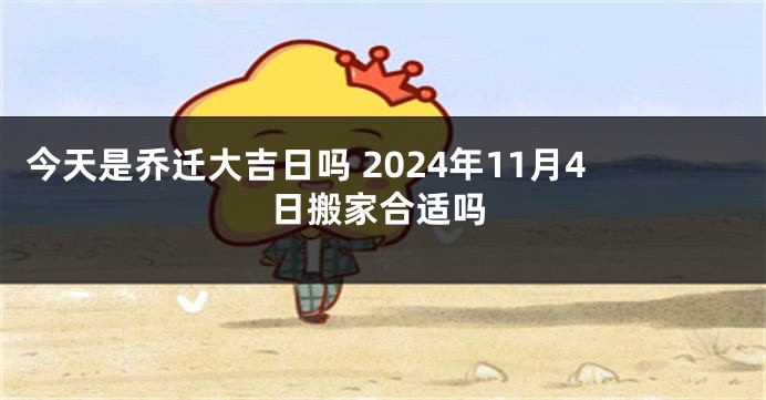 今天是乔迁大吉日吗 2024年11月4日搬家合适吗