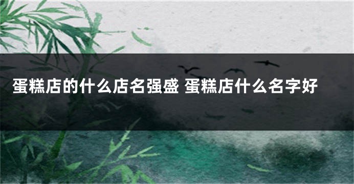 蛋糕店的什么店名强盛 蛋糕店什么名字好