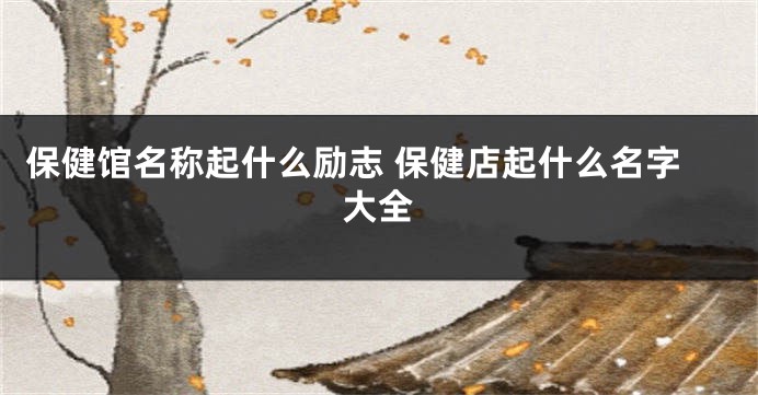 保健馆名称起什么励志 保健店起什么名字大全