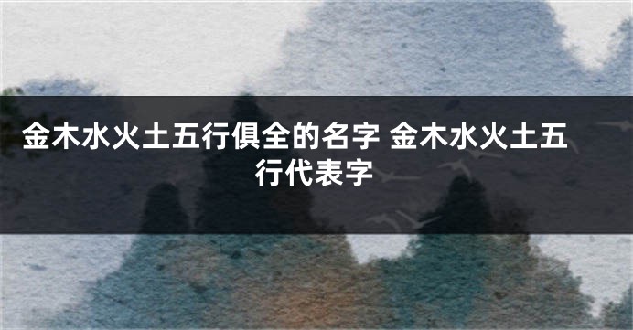 金木水火土五行俱全的名字 金木水火土五行代表字