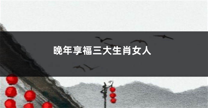 晚年享福三大生肖女人