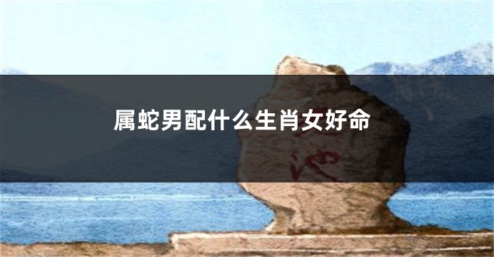 属蛇男配什么生肖女好命