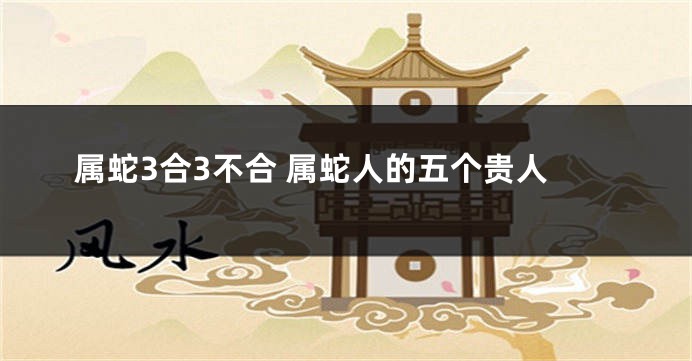 属蛇3合3不合 属蛇人的五个贵人