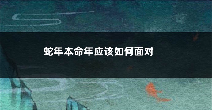 蛇年本命年应该如何面对 