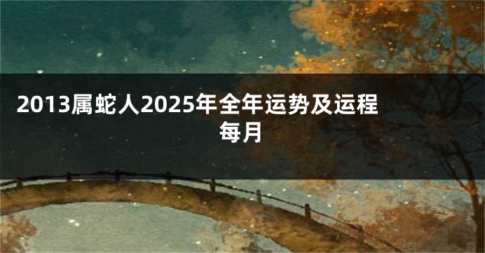 2013属蛇人2025年全年运势及运程每月