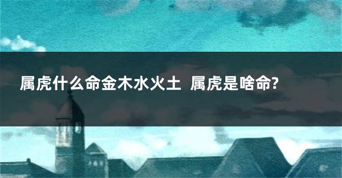 属虎什么命金木水火土  属虎是啥命?
