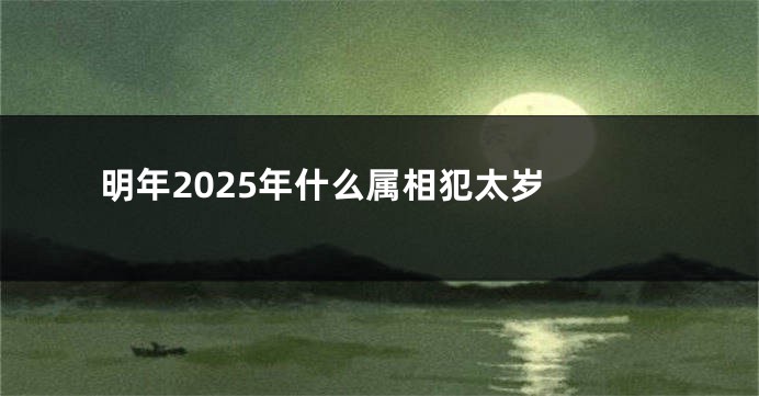 明年2025年什么属相犯太岁 